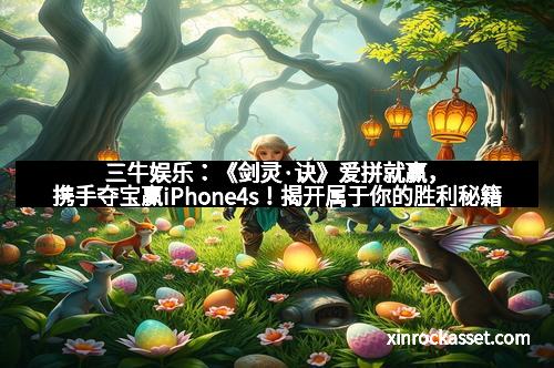 三牛娱乐:《剑灵·诀》爱拼就赢,携手夺宝赢iPhone4s!揭开属于你的胜利秘籍