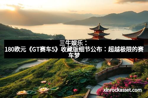 三牛娱乐：180欧元《GT赛车5》收藏版细节公布：超越极限的赛车梦